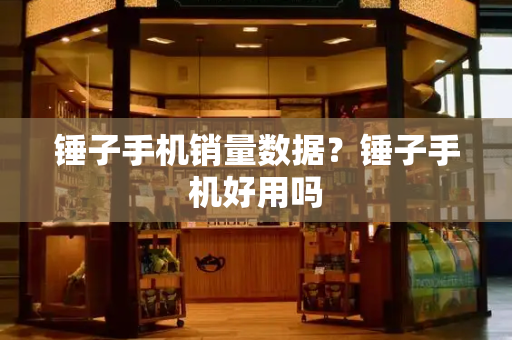 锤子手机销量数据？锤子手机好用吗-第1张图片-星选测评