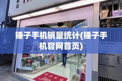锤子手机销量统计(锤子手机官网首页)