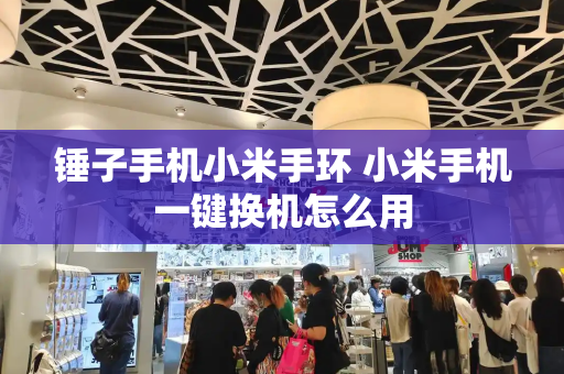 锤子手机小米手环 小米手机一键换机怎么用-第1张图片-星选测评