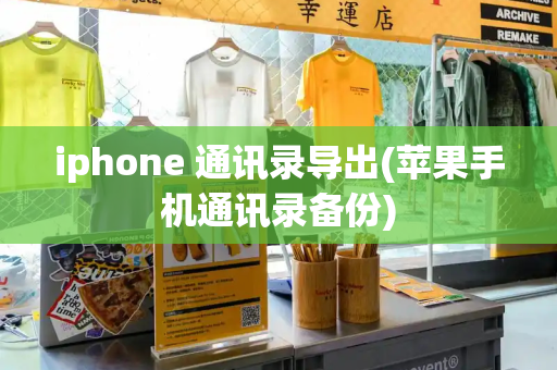 iphone 通讯录导出(苹果手机通讯录备份)