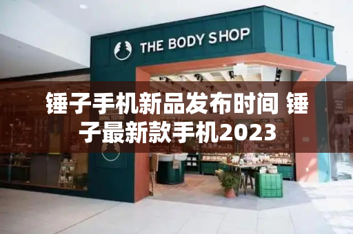 锤子手机新品发布时间 锤子最新款手机2023-第1张图片-星选测评