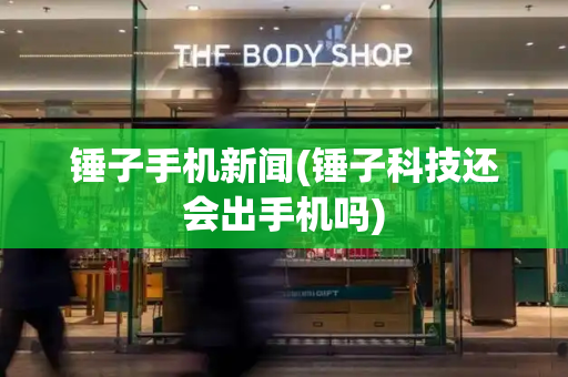 锤子手机新闻(锤子科技还会出手机吗)