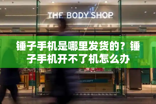 锤子手机是哪里发货的？锤子手机开不了机怎么办