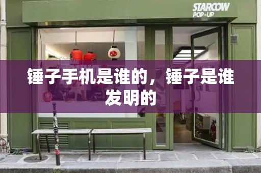 锤子手机是谁的，锤子是谁发明的