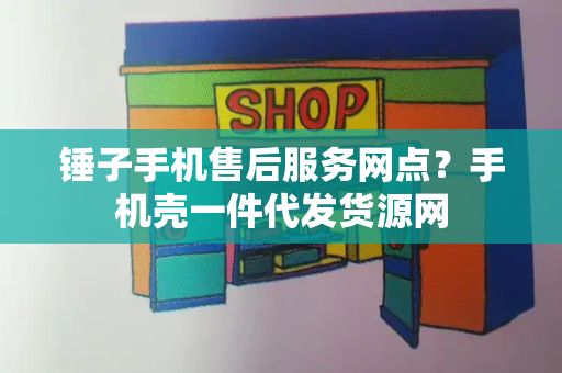 锤子手机售后服务网点？手机壳一件代发货源网