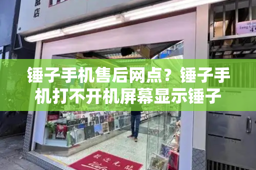 锤子手机售后网点？锤子手机打不开机屏幕显示锤子
