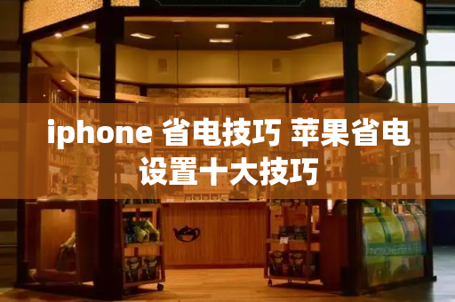 iphone 省电技巧 苹果省电设置十大技巧-第1张图片-星选测评