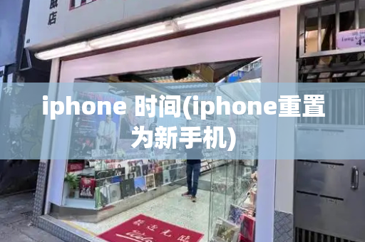 iphone 时间(iphone重置为新手机)-第1张图片-星选测评