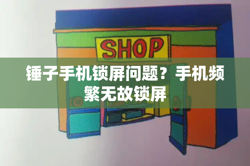 锤子手机锁屏问题？手机频繁无故锁屏