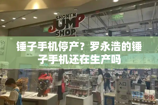 锤子手机停产？罗永浩的锤子手机还在生产吗