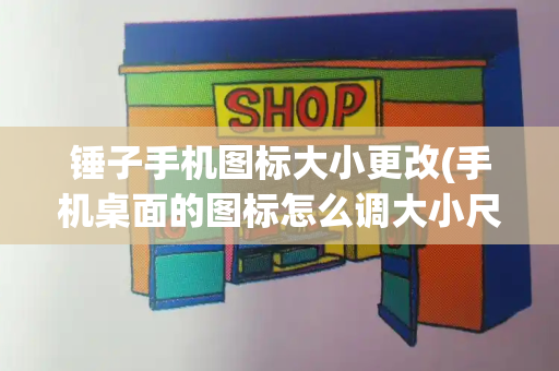 锤子手机图标大小更改(手机桌面的图标怎么调大小尺寸)