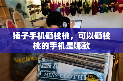 锤子手机砸核桃，可以砸核桃的手机是哪款