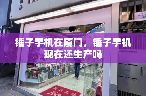 锤子手机在厦门，锤子手机现在还生产吗