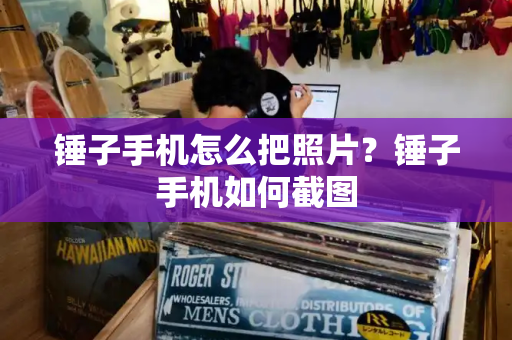 锤子手机怎么把照片？锤子手机如何截图-第1张图片-星选测评