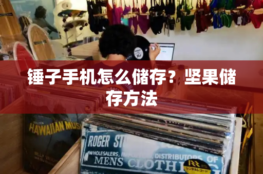 锤子手机怎么储存？坚果储存方法
