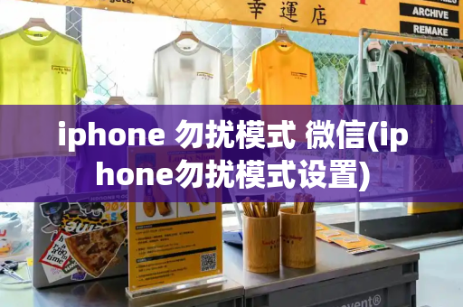 iphone 勿扰模式 微信(iphone勿扰模式设置)