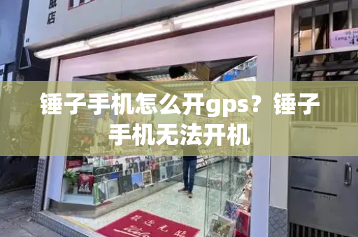 锤子手机怎么开gps？锤子手机无法开机-第1张图片-星选测评
