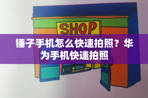 锤子手机怎么快速拍照？华为手机快速拍照-第1张图片-星选测评