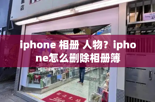 iphone 相册 人物？iphone怎么删除相册簿