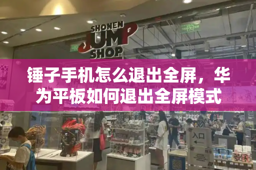 锤子手机怎么退出全屏，华为平板如何退出全屏模式