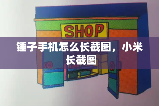 锤子手机怎么长截图，小米 长截图-第1张图片-星选测评