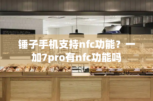 锤子手机支持nfc功能？一加7pro有nfc功能吗-第1张图片-星选测评