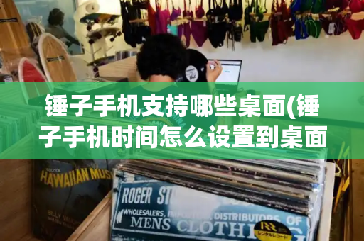 锤子手机支持哪些桌面(锤子手机时间怎么设置到桌面)