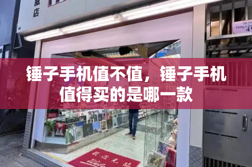 锤子手机值不值，锤子手机值得买的是哪一款