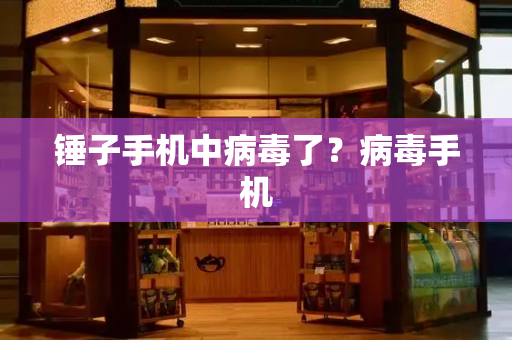 锤子手机中病毒了？病毒手机-第1张图片-星选测评