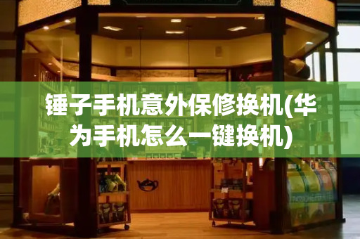 锤子手机意外保修换机(华为手机怎么一键换机)