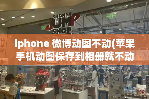 iphone 微博动图不动(苹果手机动图保存到相册就不动了)