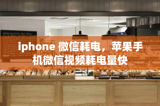 iphone 微信耗电，苹果手机微信视频耗电量快