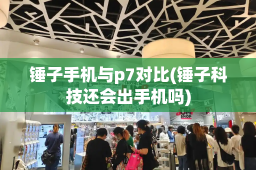 锤子手机与p7对比(锤子科技还会出手机吗)-第1张图片-星选测评