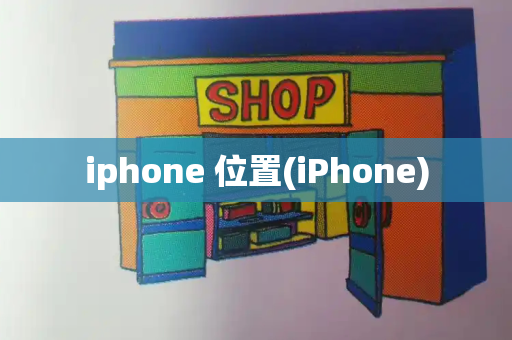 iphone 位置(iPhone)-第1张图片-星选测评