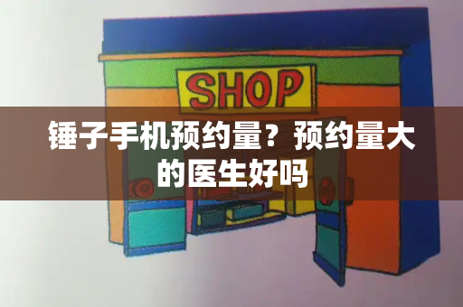 锤子手机预约量？预约量大的医生好吗