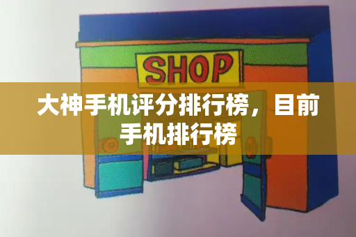 大神手机评分排行榜，目前手机排行榜-第1张图片-星选测评