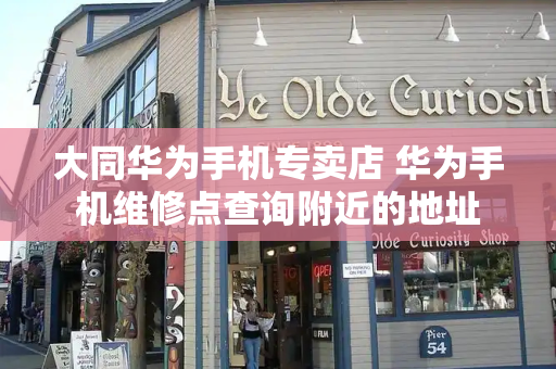 大同华为手机专卖店 华为手机维修点查询附近的地址