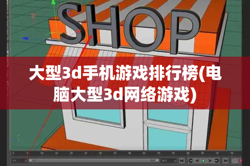 大型3d手机游戏排行榜(电脑大型3d网络游戏)