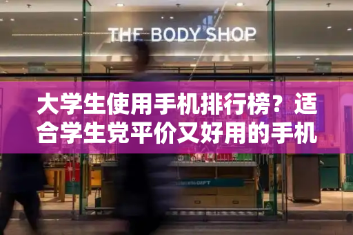 大学生使用手机排行榜？适合学生党平价又好用的手机