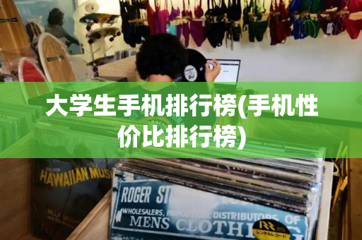 大学生手机排行榜(手机性价比排行榜)