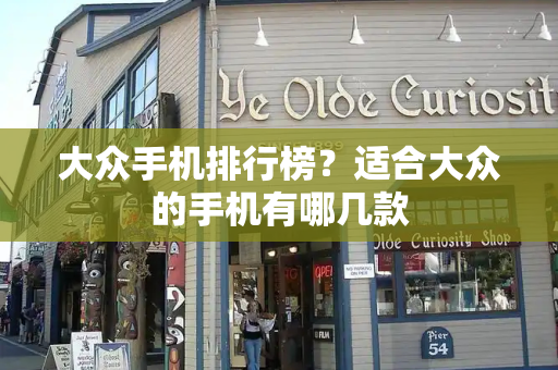 大众手机排行榜？适合大众的手机有哪几款