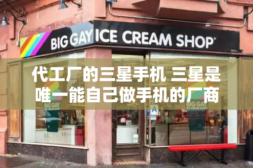 代工厂的三星手机 三星是唯一能自己做手机的厂商