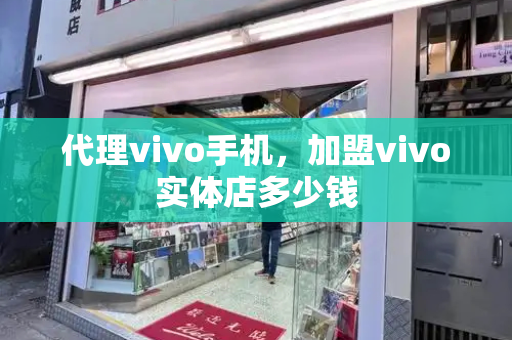 代理vivo手机，加盟vivo实体店多少钱