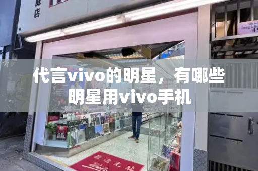 代言vivo的明星，有哪些明星用vivo手机
