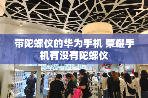 带陀螺仪的华为手机 荣耀手机有没有陀螺仪