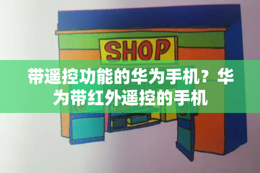 带遥控功能的华为手机？华为带红外遥控的手机-第1张图片-星选测评