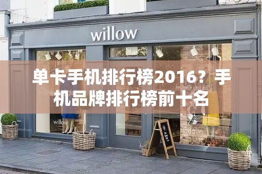 单卡手机排行榜2016？手机品牌排行榜前十名