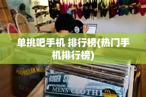 单挑吧手机 排行榜(热门手机排行榜)-第1张图片-星选测评
