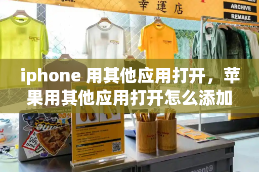 iphone 用其他应用打开，苹果用其他应用打开怎么添加app