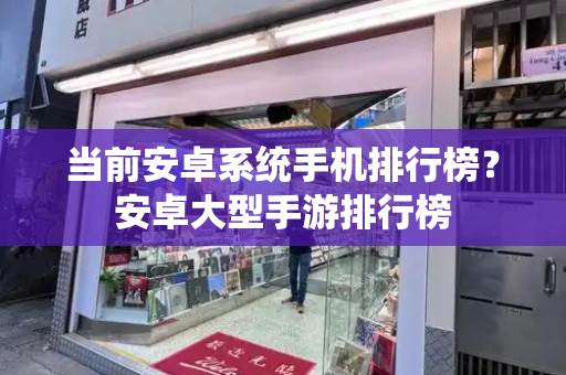 当前安卓系统手机排行榜？安卓大型手游排行榜-第1张图片-星选测评